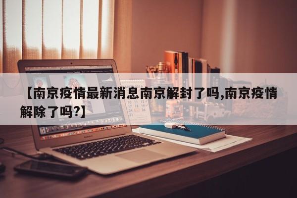 【南京疫情最新消息南京解封了吗,南京疫情解除了吗?】