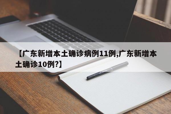 【广东新增本土确诊病例11例,广东新增本土确诊10例?】
