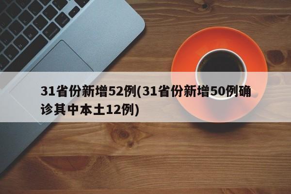 31省份新增52例(31省份新增50例确诊其中本土12例)