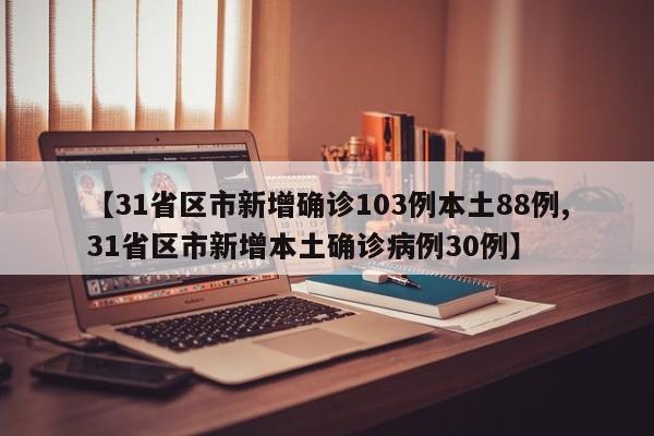 【31省区市新增确诊103例本土88例,31省区市新增本土确诊病例30例】
