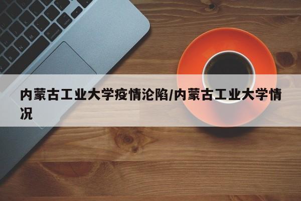内蒙古工业大学疫情沦陷/内蒙古工业大学情况