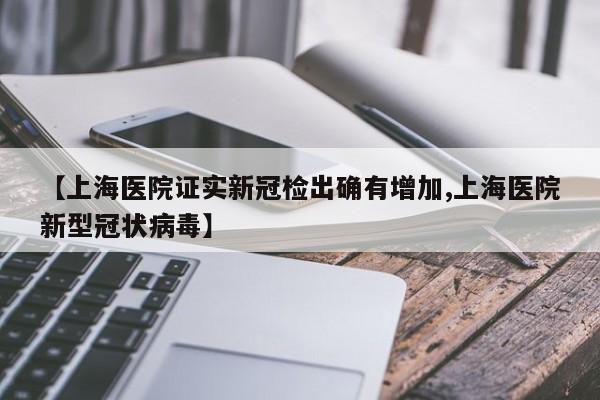 【上海医院证实新冠检出确有增加,上海医院新型冠状病毒】
