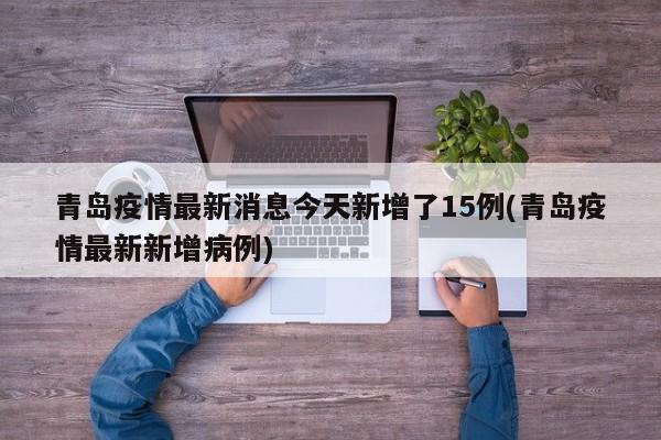 青岛疫情最新消息今天新增了15例(青岛疫情最新新增病例)
