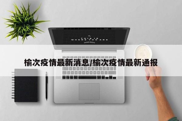 榆次疫情最新消息/榆次疫情最新通报