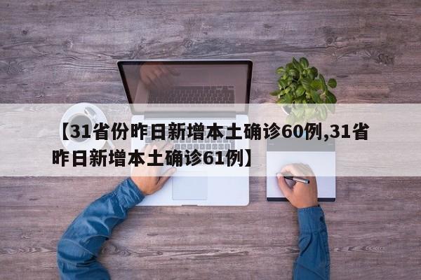 【31省份昨日新增本土确诊60例,31省昨日新增本土确诊61例】