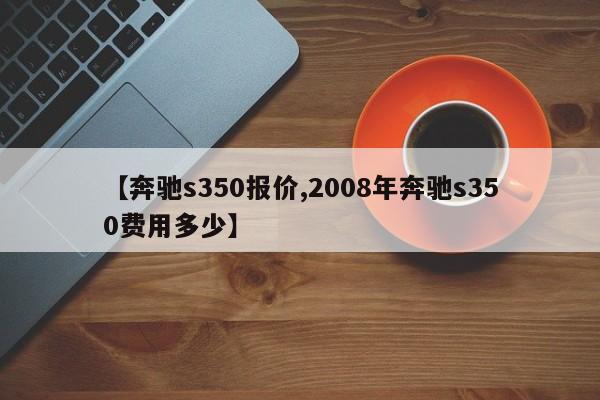 【奔驰s350报价,2008年奔驰s350费用多少】