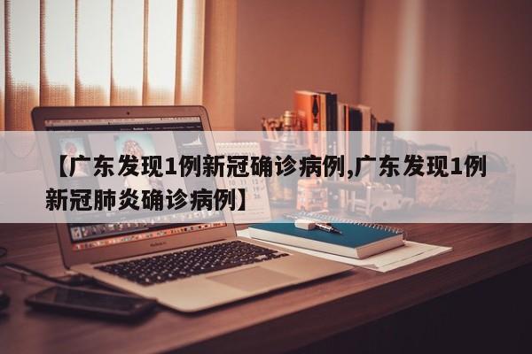 【广东发现1例新冠确诊病例,广东发现1例新冠肺炎确诊病例】