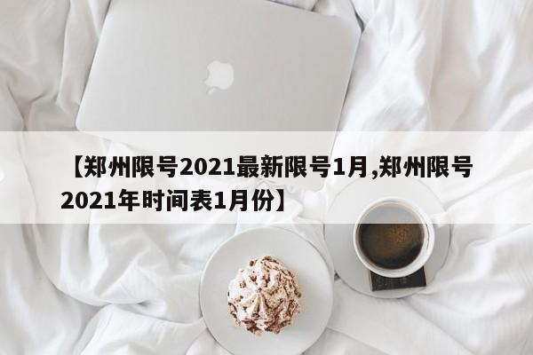 【郑州限号2021最新限号1月,郑州限号2021年时间表1月份】