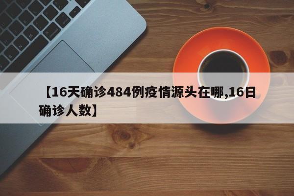 【16天确诊484例疫情源头在哪,16日确诊人数】