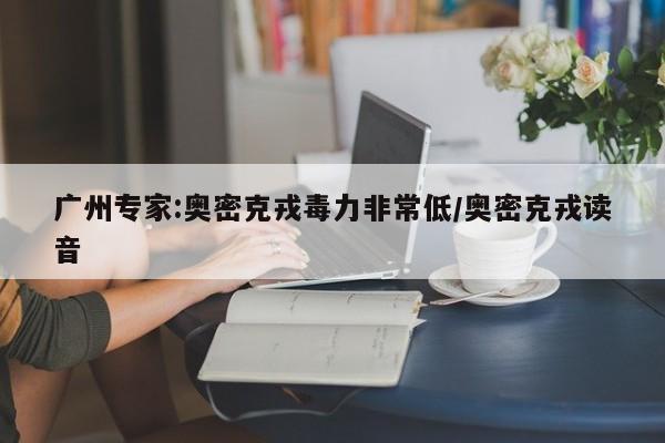 广州专家:奥密克戎毒力非常低/奥密克戎读音