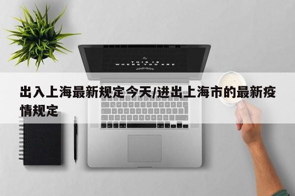 出入上海最新规定今天/进出上海市的最新疫情规定