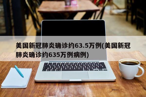 美国新冠肺炎确诊约63.5万例(美国新冠肺炎确诊约635万例病例)