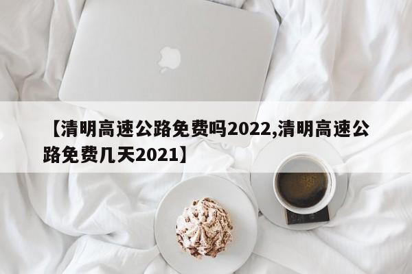 【清明高速公路免费吗2022,清明高速公路免费几天2021】