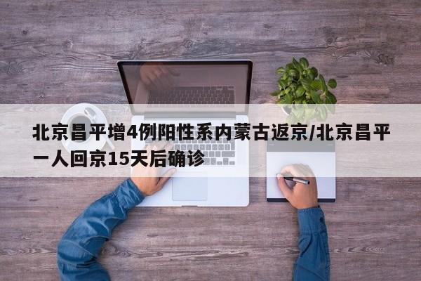 北京昌平增4例阳性系内蒙古返京/北京昌平一人回京15天后确诊