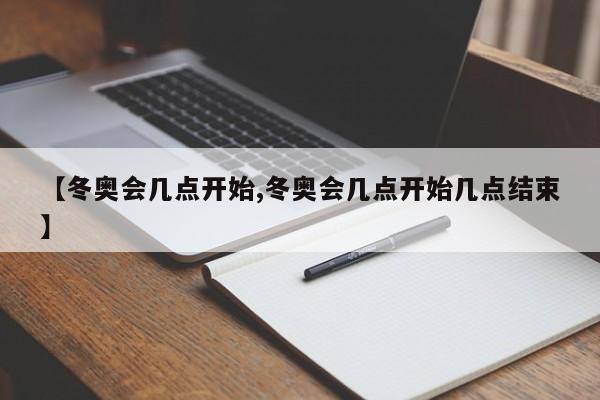 【冬奥会几点开始,冬奥会几点开始几点结束】