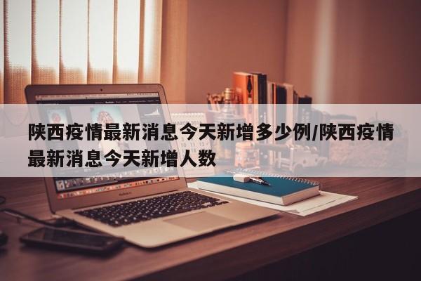 陕西疫情最新消息今天新增多少例/陕西疫情最新消息今天新增人数