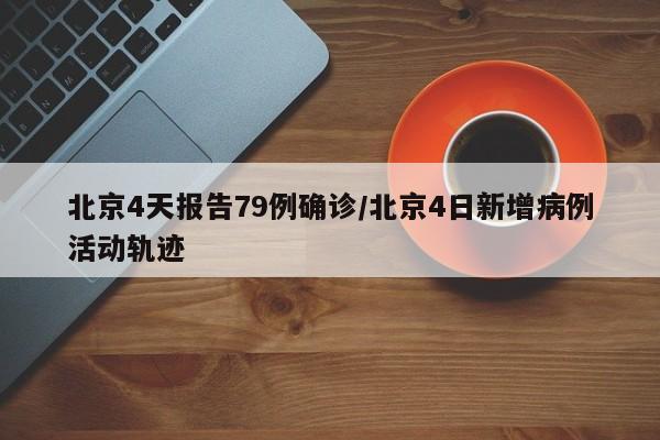 北京4天报告79例确诊/北京4日新增病例活动轨迹