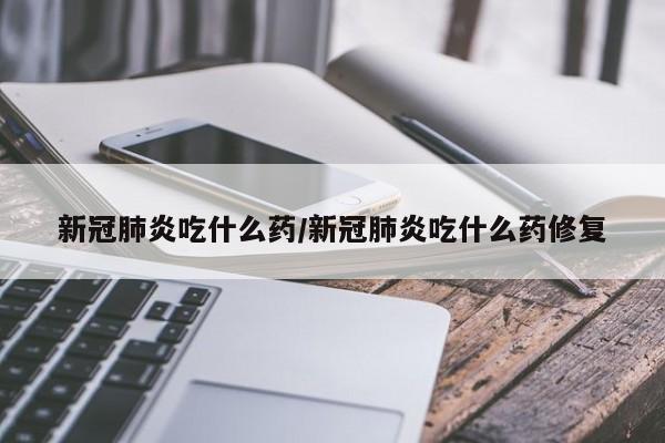 新冠肺炎吃什么药/新冠肺炎吃什么药修复