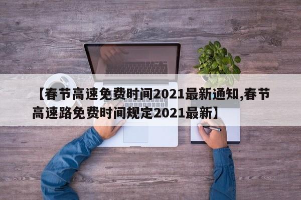 【春节高速免费时间2021最新通知,春节高速路免费时间规定2021最新】