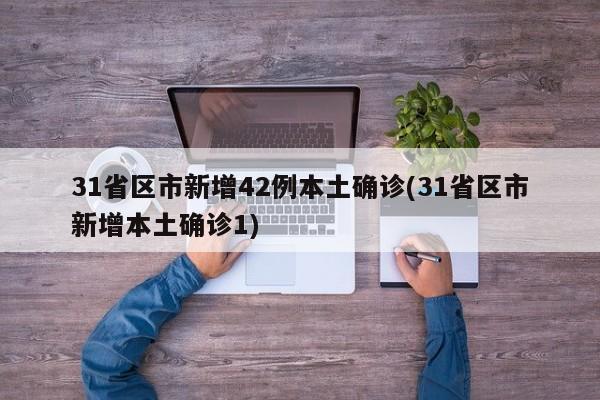 31省区市新增42例本土确诊(31省区市新增本土确诊1)