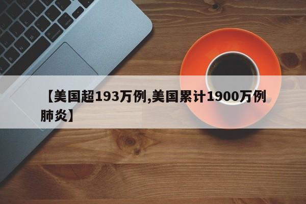 【美国超193万例,美国累计1900万例肺炎】