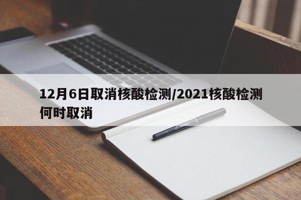 12月6日取消核酸检测/2021核酸检测何时取消