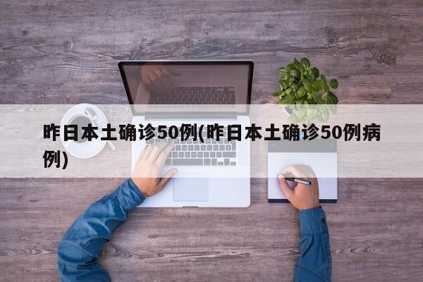 昨日本土确诊50例(昨日本土确诊50例病例)