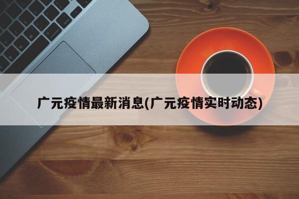 广元疫情最新消息(广元疫情实时动态)