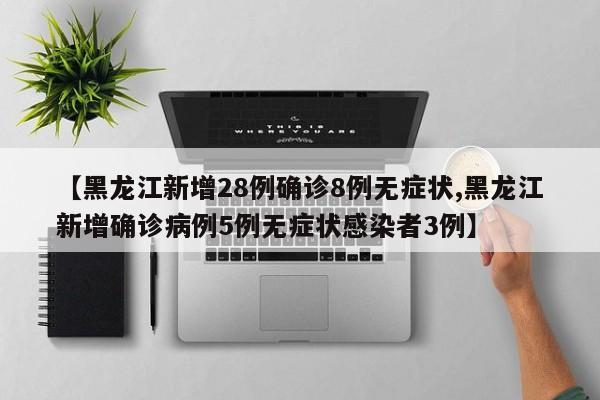 【黑龙江新增28例确诊8例无症状,黑龙江新增确诊病例5例无症状感染者3例】