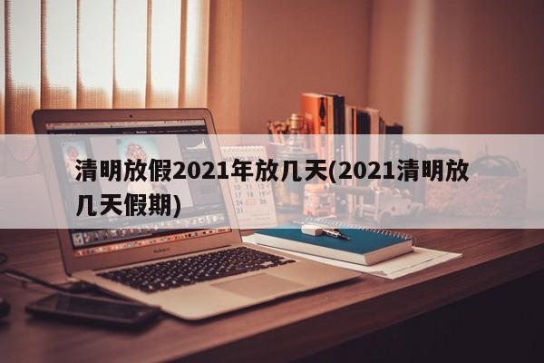清明放假2021年放几天(2021清明放几天假期)