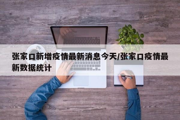 张家口新增疫情最新消息今天/张家口疫情最新数据统计