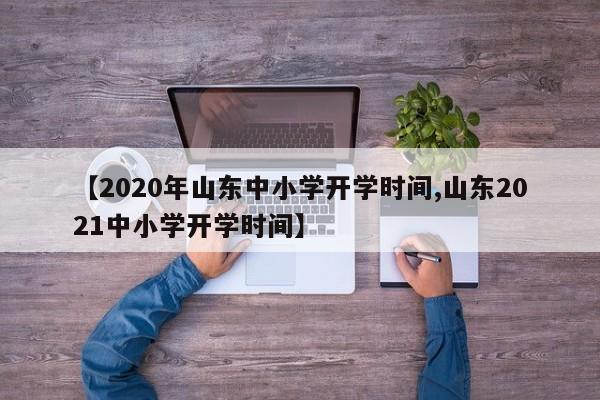 【2020年山东中小学开学时间,山东2021中小学开学时间】