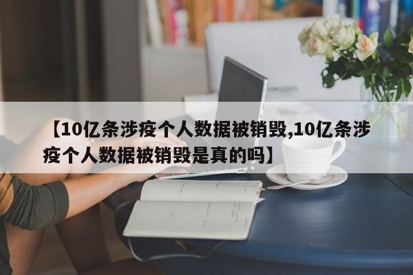 【10亿条涉疫个人数据被销毁,10亿条涉疫个人数据被销毁是真的吗】