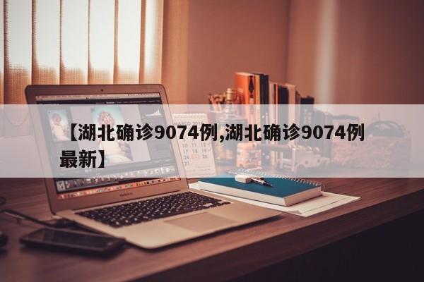 【湖北确诊9074例,湖北确诊9074例最新】