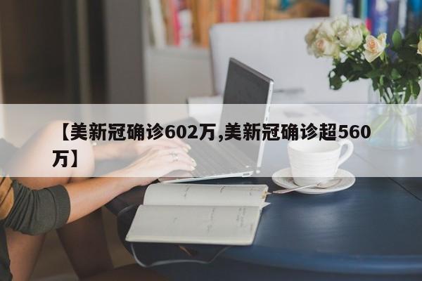 【美新冠确诊602万,美新冠确诊超560万】