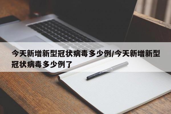 今天新增新型冠状病毒多少例/今天新增新型冠状病毒多少例了