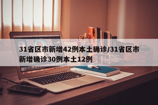 31省区市新增42例本土确诊/31省区市新增确诊30例本土12例