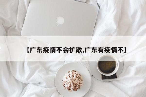 【广东疫情不会扩散,广东有疫情不】