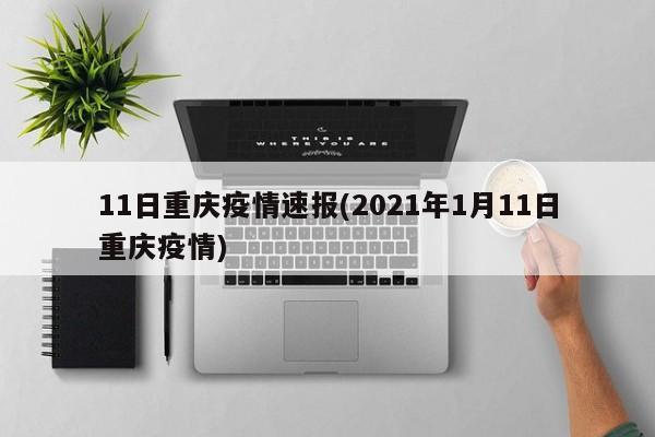 11日重庆疫情速报(2021年1月11日重庆疫情)