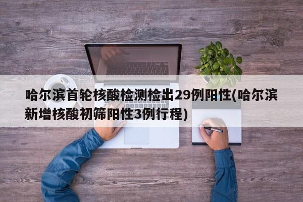 哈尔滨首轮核酸检测检出29例阳性(哈尔滨新增核酸初筛阳性3例行程)