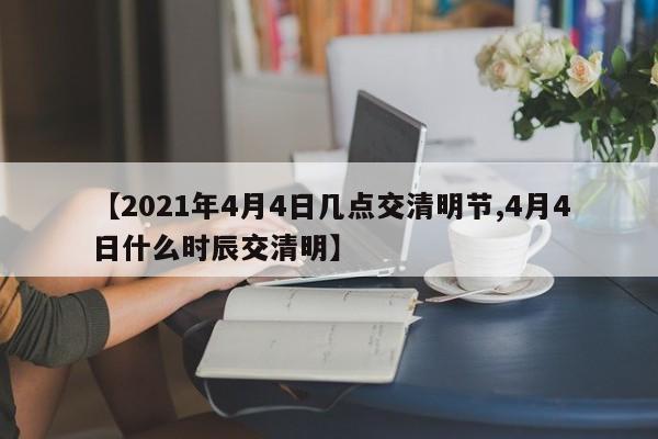 【2021年4月4日几点交清明节,4月4日什么时辰交清明】