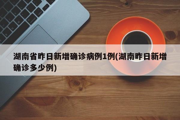 湖南省昨日新增确诊病例1例(湖南昨日新增确诊多少例)