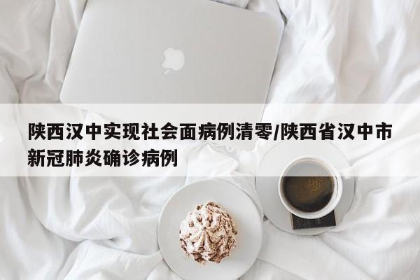 陕西汉中实现社会面病例清零/陕西省汉中市新冠肺炎确诊病例